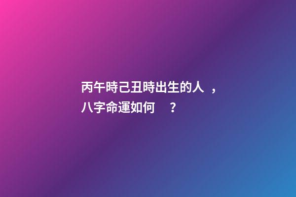丙午時己丑時出生的人，八字命運如何？